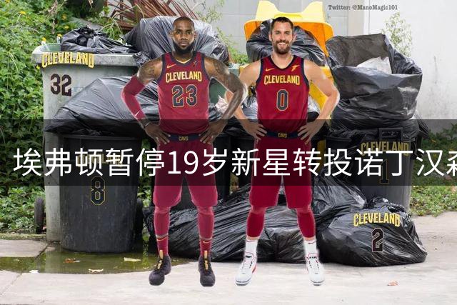 埃弗顿暂停19岁新星转投诺丁汉森林计划