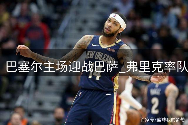 巴塞尔主场迎战巴萨 弗里克率队开启新赛季前友谊赛