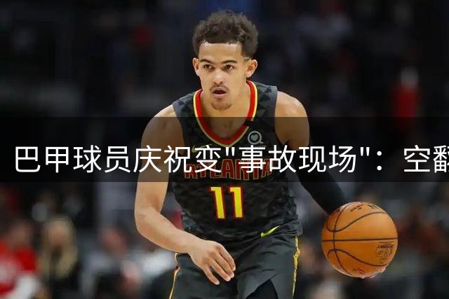 巴甲球员庆祝变"事故现场"：空翻坠入通道后竟遭进球取消