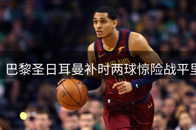 巴黎圣日耳曼补时两球惊险战平里尔 吉鲁两度妙传显核心价值