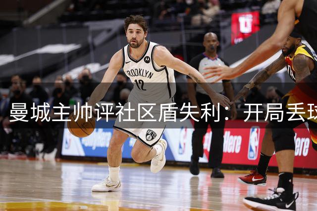 曼城主帅评社区盾失利：开局丢球影响全局 球员状态待调整