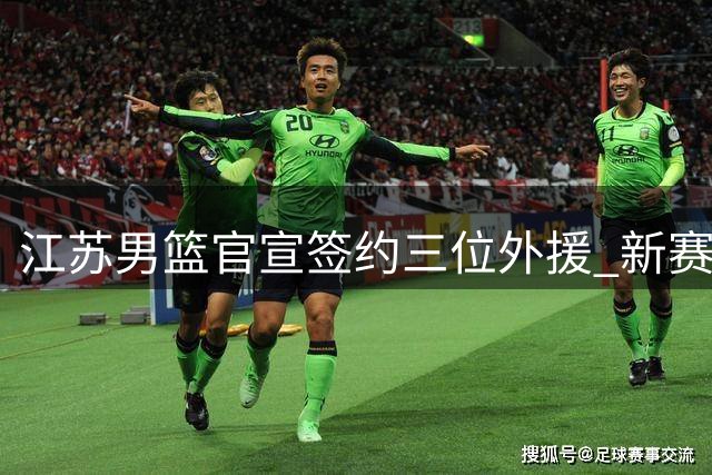 江苏男篮官宣签约三位外援 新赛季阵容添新力量