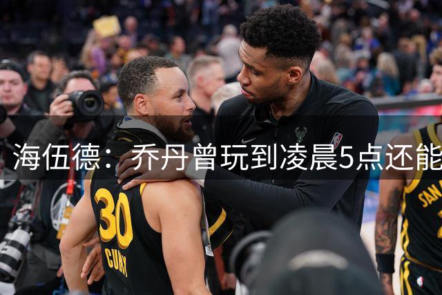 海伍德：乔丹曾玩到凌晨5点还能打好比赛 同行的队友搞砸却被他训