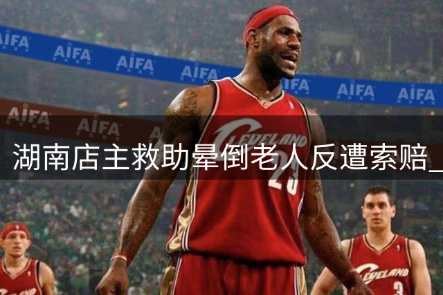 湖南店主救助晕倒老人反遭索赔 律师剖析责任认定争议