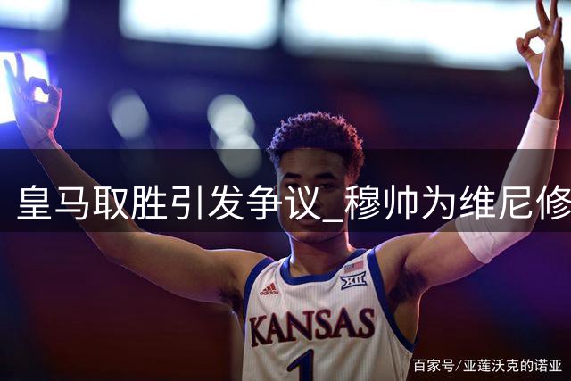 皇马取胜引发争议 穆帅为维尼修斯鸣不平