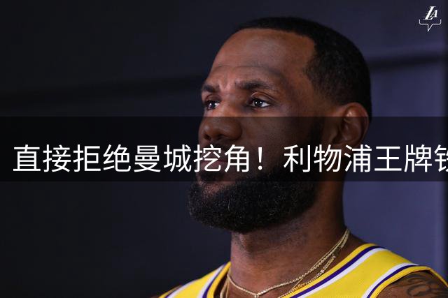 直接拒绝曼城挖角！利物浦王牌铁心留守！新帅成最大底气