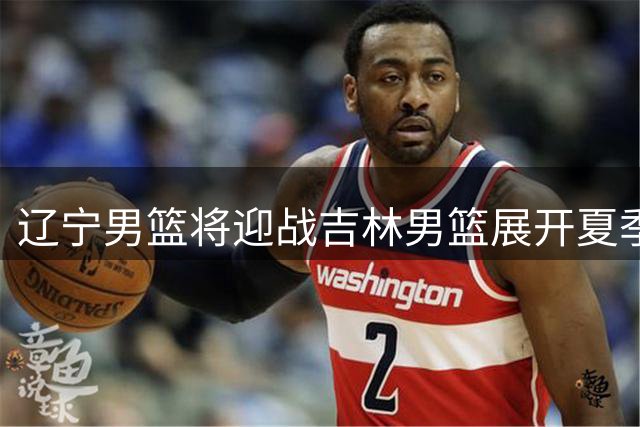 辽宁男篮将迎战吉林男篮展开夏季对抗赛