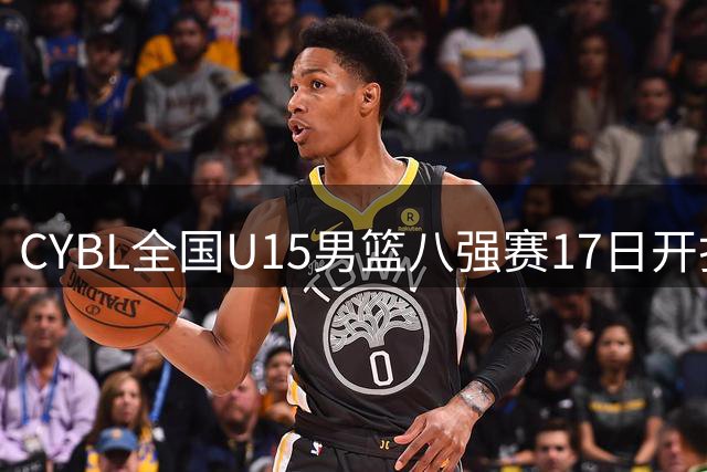 CYBL全国U15男篮八强赛17日开打 四场对决出炉