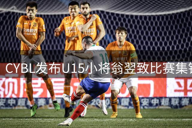 CYBL发布U15小将翁翌致比赛集锦 展现全面篮球技艺