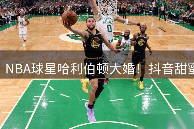 NBA球星哈利伯顿大婚！抖音甜蜜官宣引爆粉丝祝福潮